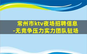 常州市ktv夜场招聘信息-无竞争压力实力团队驻场